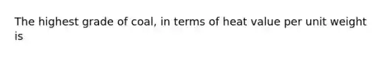 The highest grade of coal, in terms of heat value per unit weight is