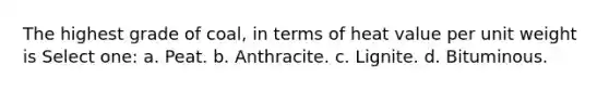 The highest grade of coal, in terms of heat value per unit weight is Select one: a. Peat. b. Anthracite. c. Lignite. d. Bituminous.