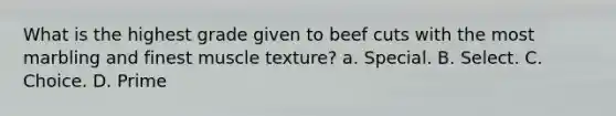 What is the highest grade given to beef cuts with the most marbling and finest muscle texture? a. Special. B. Select. C. Choice. D. Prime