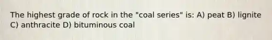 The highest grade of rock in the "coal series" is: A) peat B) lignite C) anthracite D) bituminous coal