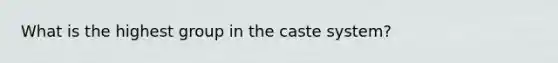 What is the highest group in the caste system?