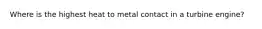 Where is the highest heat to metal contact in a turbine engine?