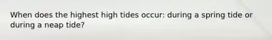 When does the highest high tides occur: during a spring tide or during a neap tide?