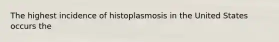 The highest incidence of histoplasmosis in the United States occurs the