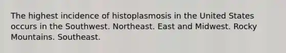 The highest incidence of histoplasmosis in the United States occurs in the Southwest. Northeast. East and Midwest. Rocky Mountains. Southeast.