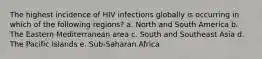 The highest incidence of HIV infections globally is occurring in which of the following regions? a. North and South America b. The Eastern Mediterranean area c. South and Southeast Asia d. The Pacific Islands e. Sub-Saharan Africa