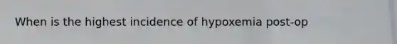 When is the highest incidence of hypoxemia post-op