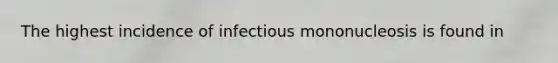 The highest incidence of infectious mononucleosis is found in