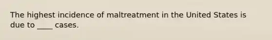 The highest incidence of maltreatment in the United States is due to ____ cases.