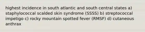 highest incidence in south atlantic and south central states a) staphylococcal scalded skin syndrome (SSSS) b) streptococcal impetigo c) rocky mountain spotted fever (RMSF) d) cutaneous anthrax