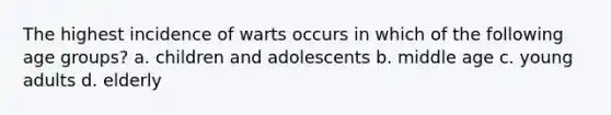 The highest incidence of warts occurs in which of the following age groups? a. children and adolescents b. middle age c. young adults d. elderly