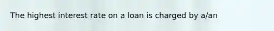 The highest interest rate on a loan is charged by a/an