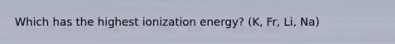 Which has the highest ionization energy? (K, Fr, Li, Na)