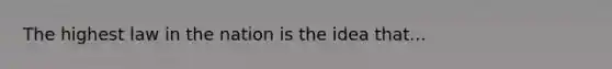 The highest law in the nation is the idea that...