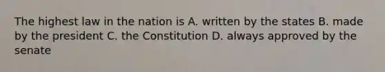 The highest law in the nation is A. written by the states B. made by the president C. the Constitution D. always approved by the senate