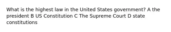 What is the highest law in the United States government? A the president B US Constitution C The Supreme Court D state constitutions