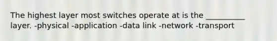 The highest layer most switches operate at is the __________ layer. -physical -application -data link -network -transport