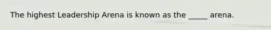 The highest Leadership Arena is known as the _____ arena.