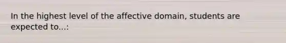 In the highest level of the affective domain, students are expected to...: