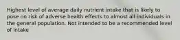 Highest level of average daily nutrient intake that is likely to pose no risk of adverse health effects to almost all individuals in the general population. Not intended to be a recommended level of intake