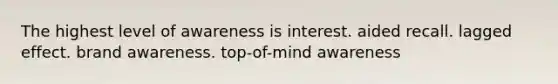 The highest level of awareness is interest. aided recall. lagged effect. brand awareness. top-of-mind awareness