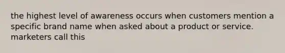 the highest level of awareness occurs when customers mention a specific brand name when asked about a product or service. marketers call this