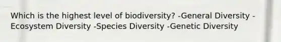 Which is the highest level of biodiversity? -General Diversity -Ecosystem Diversity -Species Diversity -Genetic Diversity