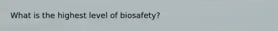 What is the highest level of biosafety?