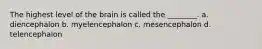 The highest level of the brain is called the ________. a. diencephalon b. myelencephalon c. mesencephalon d. telencephalon