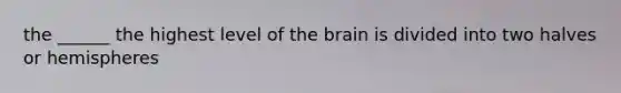 the ______ the highest level of the brain is divided into two halves or hemispheres