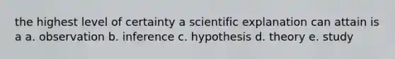 the highest level of certainty a scientific explanation can attain is a a. observation b. inference c. hypothesis d. theory e. study