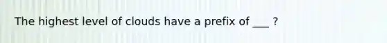 The highest level of clouds have a prefix of ___ ?