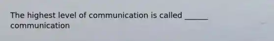 The highest level of communication is called ______ communication