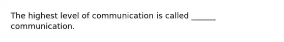 The highest level of communication is called ______ communication.