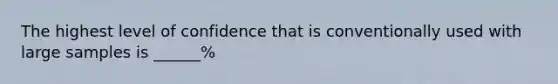 The highest level of confidence that is conventionally used with large samples is ______%