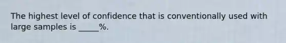 The highest level of confidence that is conventionally used with large samples is _____%.