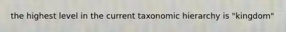 the highest level in the current taxonomic hierarchy is "kingdom"