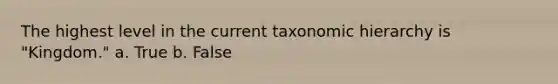 The highest level in the current taxonomic hierarchy is "Kingdom." a. True b. False