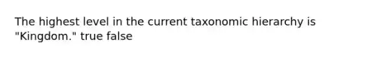 The highest level in the current taxonomic hierarchy is "Kingdom." true false