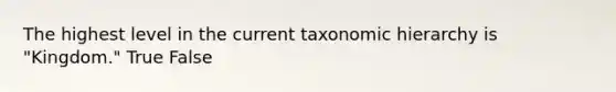 The highest level in the current taxonomic hierarchy is "Kingdom." True False