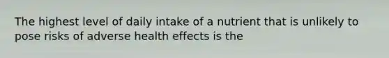 The highest level of daily intake of a nutrient that is unlikely to pose risks of adverse health effects is the