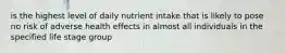 is the highest level of daily nutrient intake that is likely to pose no risk of adverse health effects in almost all individuals in the specified life stage group