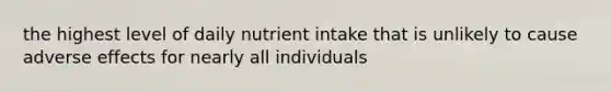 the highest level of daily nutrient intake that is unlikely to cause adverse effects for nearly all individuals