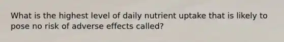 What is the highest level of daily nutrient uptake that is likely to pose no risk of adverse effects called?