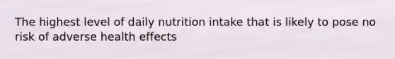 The highest level of daily nutrition intake that is likely to pose no risk of adverse health effects