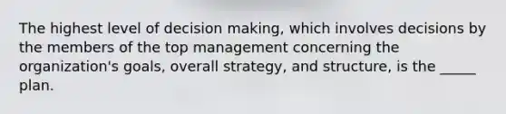 The highest level of decision making, which involves decisions by the members of the top management concerning the organization's goals, overall strategy, and structure, is the _____ plan.