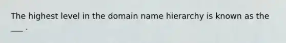 The highest level in the domain name hierarchy is known as the ___ .