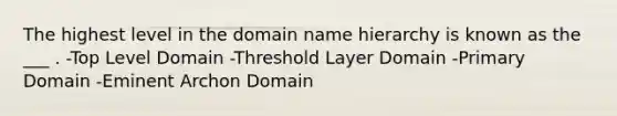 The highest level in the domain name hierarchy is known as the ___ . -Top Level Domain -Threshold Layer Domain -Primary Domain -Eminent Archon Domain