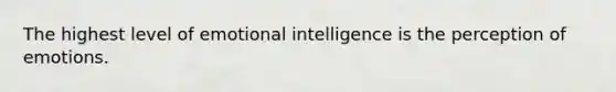 The highest level of emotional intelligence is the perception of emotions.