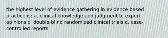 the highest level of evidence gathering in evidence-based practice is: a. clinical knowledge and judgment b. expert opinions c. double-blind randomized clinical trials d. case-controlled reports